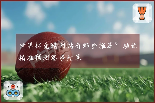 世界杯竞猜网站有哪些推荐？助你精准预测赛事结果