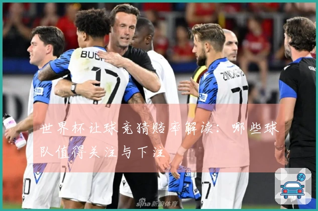 世界杯让球竞猜赔率解读：哪些球队值得关注与下注