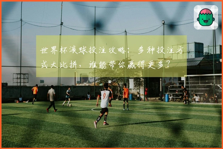 世界杯滚球投注攻略：多种投注方式大比拼，谁能带你赢得更多？