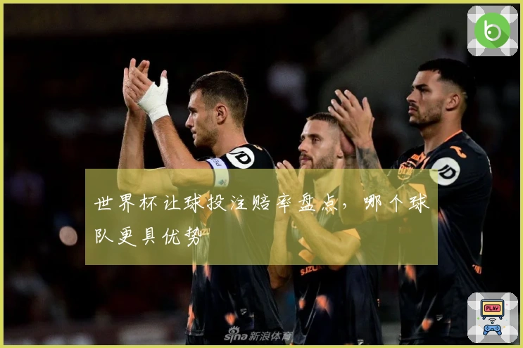 世界杯让球投注赔率盘点，哪个球队更具优势