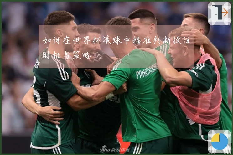 如何在世界杯滚球中精准判断投注时机与策略