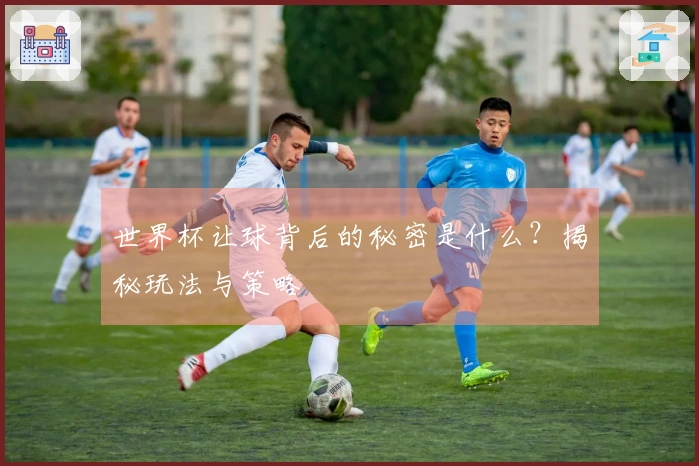 世界杯让球背后的秘密是什么？揭秘玩法与策略