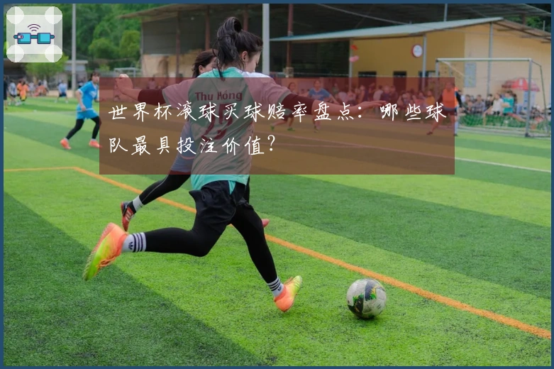 世界杯滚球买球赔率盘点：哪些球队最具投注价值？