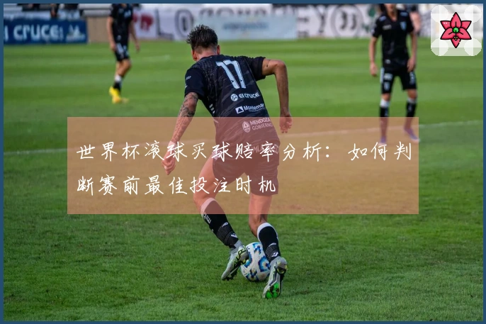 世界杯滚球买球赔率分析：如何判断赛前最佳投注时机