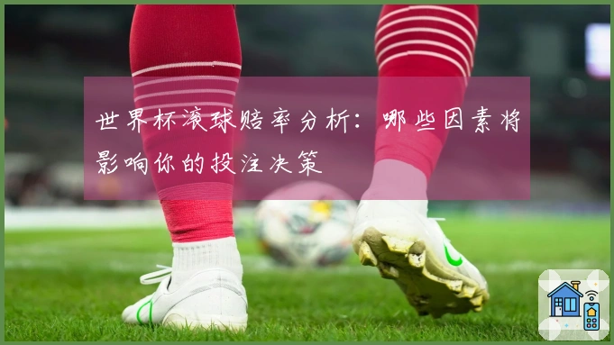 世界杯滚球赔率分析：哪些因素将影响你的投注决策