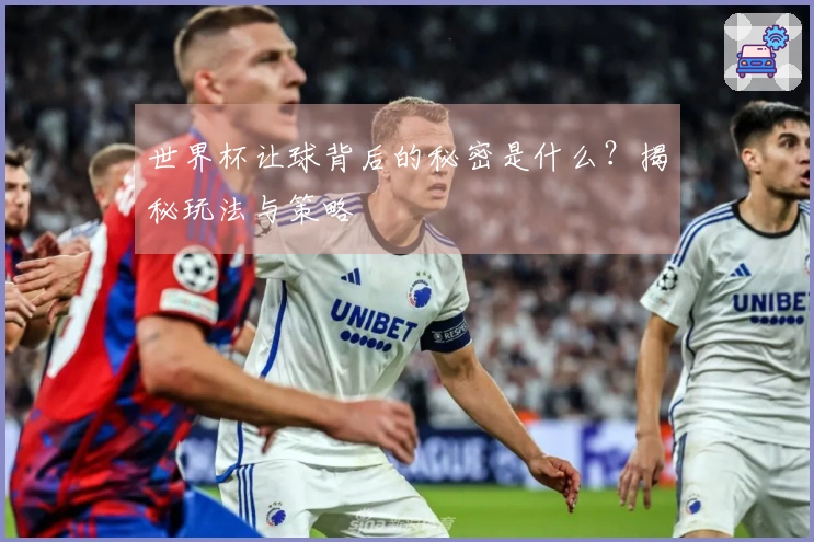 世界杯让球背后的秘密是什么？揭秘玩法与策略