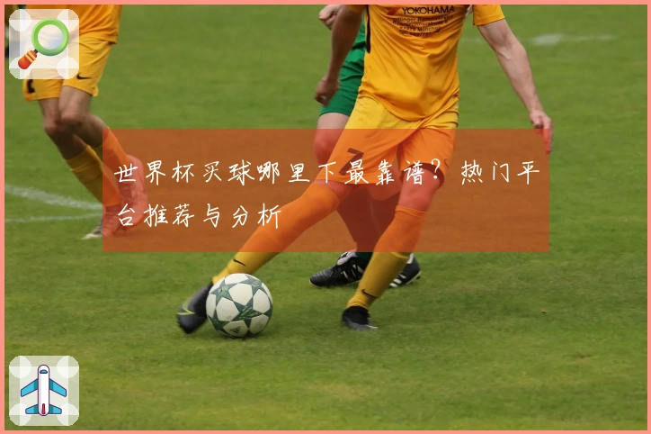 世界杯买球哪里下最靠谱？热门平台推荐与分析