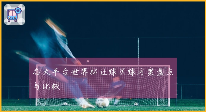 各大平台世界杯让球买球方案盘点与比较