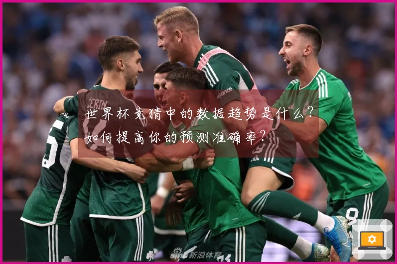 世界杯竞猜中的数据趋势是什么？如何提高你的预测准确率？