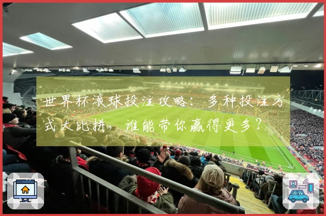 世界杯滚球投注攻略：多种投注方式大比拼，谁能带你赢得更多？