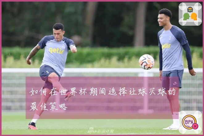 如何在世界杯期间选择让球买球的最佳策略