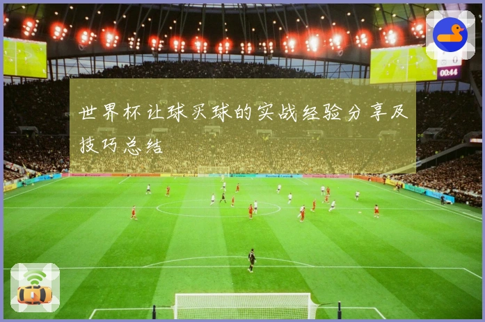 世界杯让球买球的实战经验分享及技巧总结