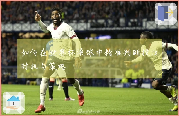 如何在世界杯滚球中精准判断投注时机与策略