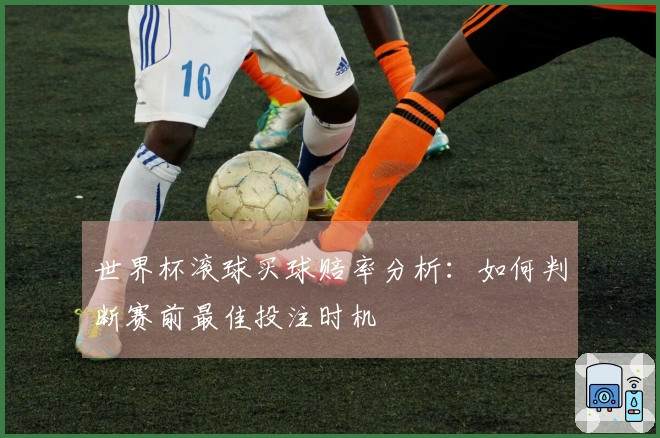 世界杯滚球买球赔率分析：如何判断赛前最佳投注时机