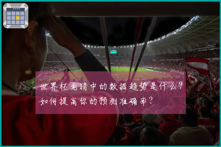 世界杯竞猜中的数据趋势是什么？如何提高你的预测准确率？
